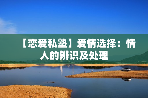 【恋爱私塾】爱情选择：情人的辨识及处理
