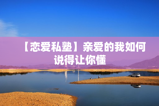 【恋爱私塾】亲爱的我如何说得让你懂