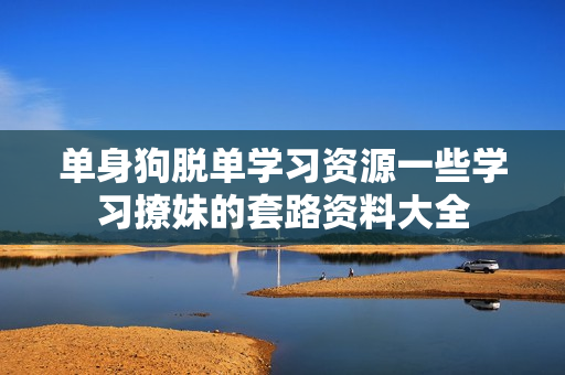 单身狗脱单学习资源一些学习撩妹的套路资料大全