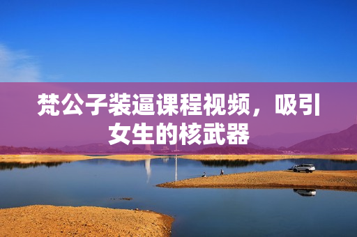 梵公子装逼课程视频，吸引女生的核武器