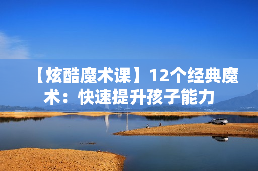 【炫酷魔术课】12个经典魔术：快速提升孩子能力