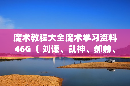 魔术教程大全魔术学习资料46G（ 刘谦、凯神、郝赫、Gerry Griffin、石田小白）