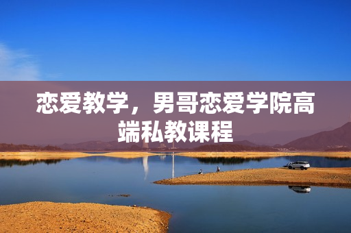 恋爱教学，男哥恋爱学院高端私教课程