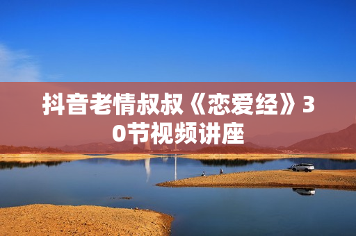 抖音老情叔叔《恋爱经》30节视频讲座