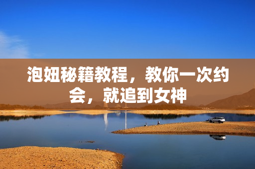 泡妞秘籍教程，教你一次约会，就追到女神