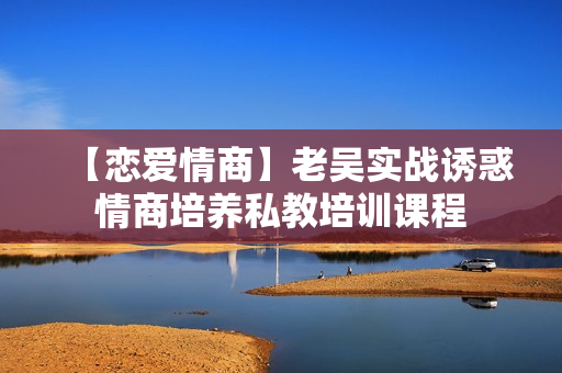 【恋爱情商】老吴实战诱惑情商培养私教培训课程