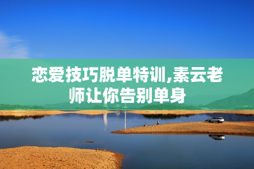恋爱技巧脱单特训,素云老师让你告别单身