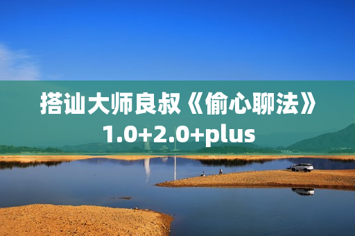 搭讪大师良叔《偷心聊法》1.0+2.0+plus