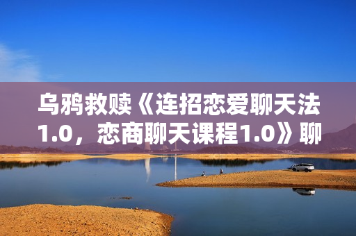 乌鸦救赎《连招恋爱聊天法1.0，恋商聊天课程1.0》聊天精讲指南