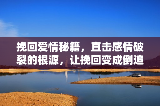 挽回爱情秘籍，直击感情破裂的根源，让挽回变成倒追的秘诀