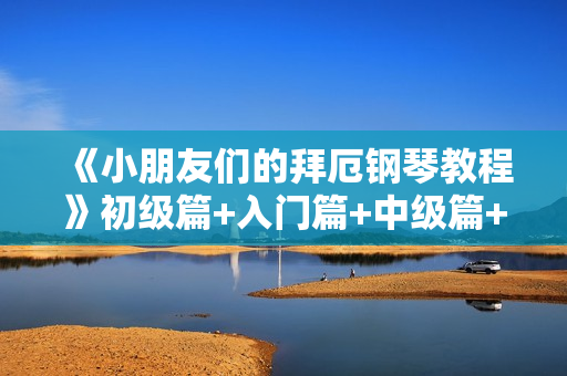 《小朋友们的拜厄钢琴教程》初级篇+入门篇+中级篇+提高篇