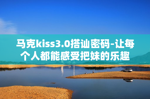 马克kiss3.0搭讪密码-让每个人都能感受把妹的乐趣
