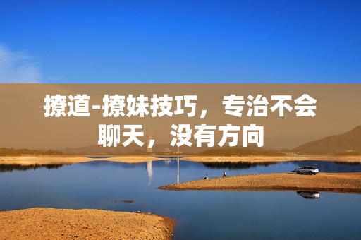 撩道-撩妹技巧，专治不会聊天，没有方向