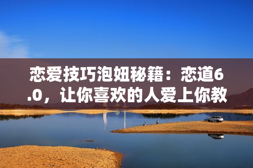 恋爱技巧泡妞秘籍：恋道6.0，让你喜欢的人爱上你教程视频