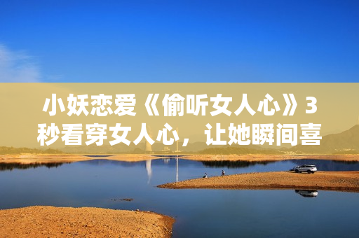 小妖恋爱《偷听女人心》3秒看穿女人心，让她瞬间喜欢你