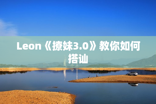 Leon《撩妹3.0》教你如何搭讪