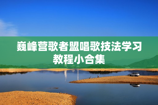 巍峰营歌者盟唱歌技法学习教程小合集