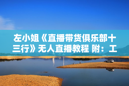 左小姐《直播带货俱乐部十三行》无人直播教程 附：工具、文档、话术资料  第1张
