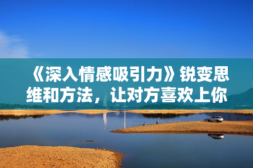 《深入情感吸引力》锐变思维和方法，让对方喜欢上你