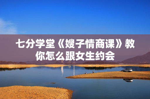 七分学堂《嫂子情商课》教你怎么跟女生约会