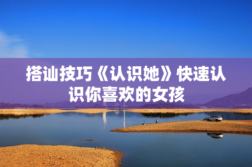搭讪技巧《认识她》快速认识你喜欢的女孩