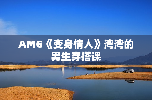AMG《变身情人》湾湾的男生穿搭课