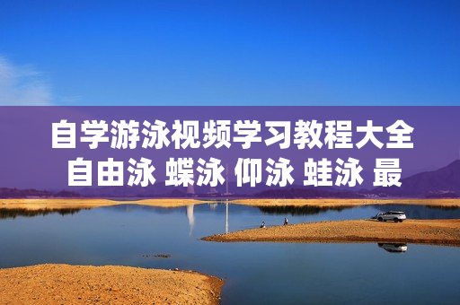 自学游泳视频学习教程大全 自由泳 蝶泳 仰泳 蛙泳 最新教学资料 高清