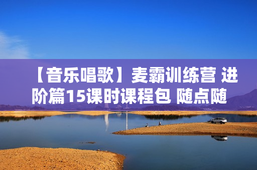 【音乐唱歌】麦霸训练营 进阶篇15课时课程包 随点随看