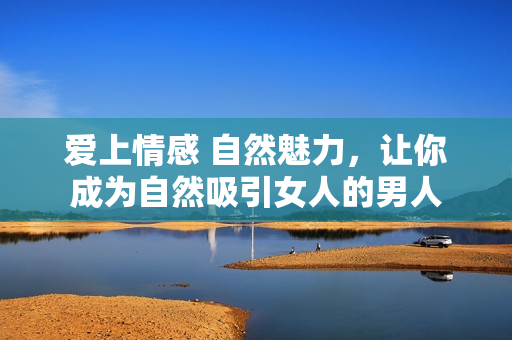 爱上情感 自然魅力，让你成为自然吸引女人的男人