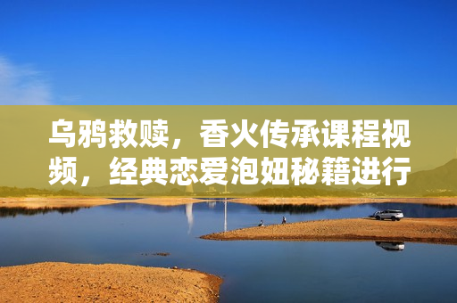 乌鸦救赎，香火传承课程视频，经典恋爱泡妞秘籍进行强化升级