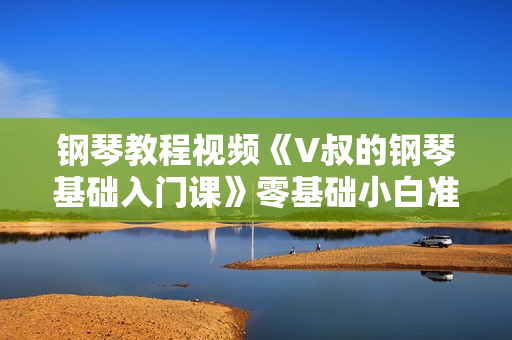钢琴教程视频《V叔的钢琴基础入门课》零基础小白准备的钢琴课