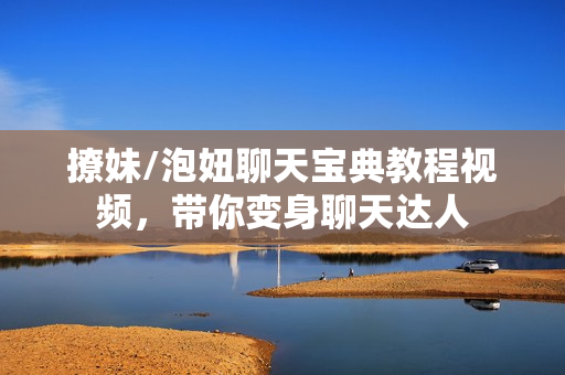 撩妹/泡妞聊天宝典教程视频，带你变身聊天达人