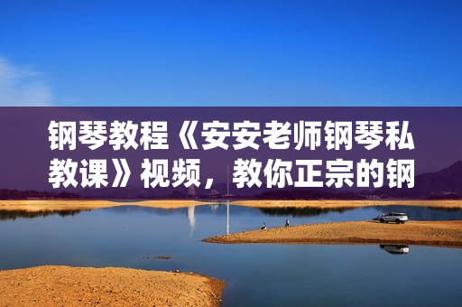 钢琴教程《安安老师钢琴私教课》视频，教你正宗的钢琴与古典音乐