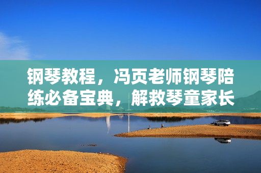 钢琴教程，冯页老师钢琴陪练必备宝典，解救琴童家长