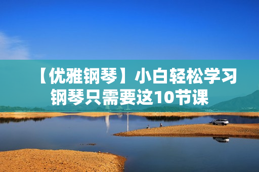【优雅钢琴】小白轻松学习钢琴只需要这10节课