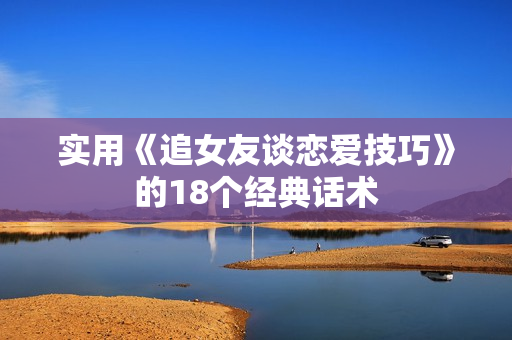 实用《追女友谈恋爱技巧》的18个经典话术