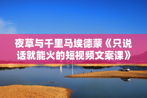 夜草与千里马埃德蒙《只说话就能火的短视频文案课》第19期  第1张