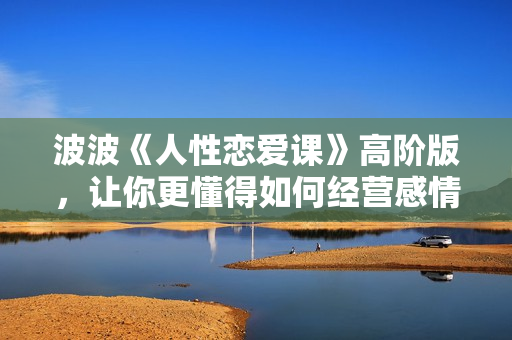 波波《人性恋爱课》高阶版，让你更懂得如何经营感情