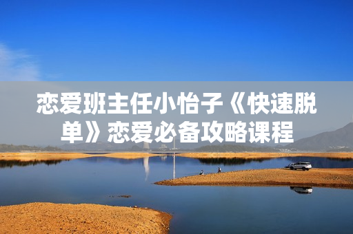 恋爱班主任小怡子《快速脱单》恋爱必备攻略课程