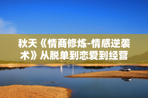 秋天《情商修炼-情感逆袭术》从脱单到恋爱到经营