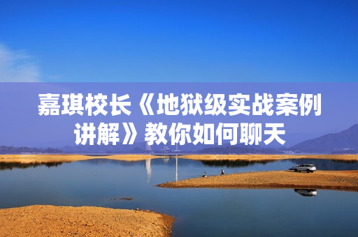 嘉琪校长《地狱级实战案例讲解》教你如何聊天