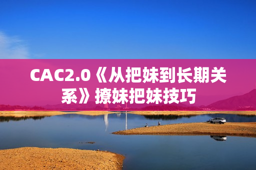 CAC2.0《从把妹到长期关系》撩妹把妹技巧