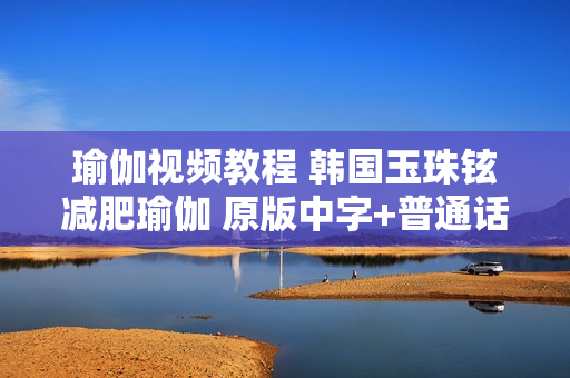 瑜伽视频教程 韩国玉珠铉减肥瑜伽 原版中字+普通话配音 双版本