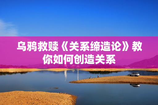 乌鸦救赎《关系缔造论》教你如何创造关系