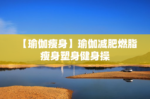 【瑜伽瘦身】瑜伽减肥燃脂瘦身塑身健身操