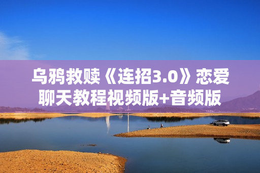 乌鸦救赎《连招3.0》恋爱聊天教程视频版+音频版