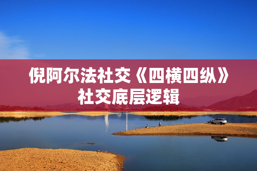 倪阿尔法社交《四横四纵》社交底层逻辑