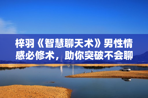 梓羽《智慧聊天术》男性情感必修术，助你突破不会聊