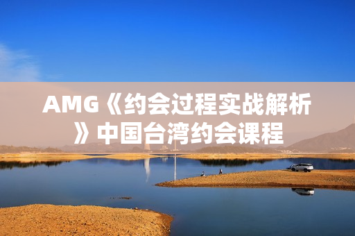 AMG《约会过程实战解析》中国台湾约会课程