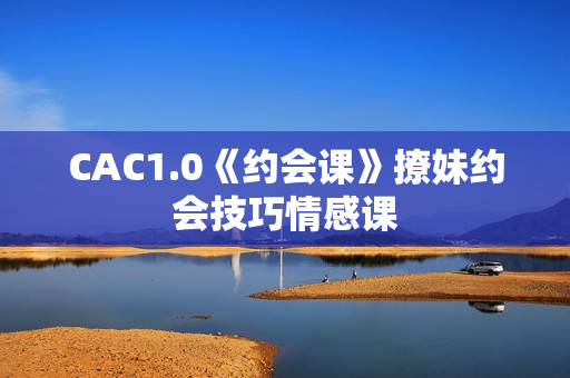 CAC1.0《约会课》撩妹约会技巧情感课